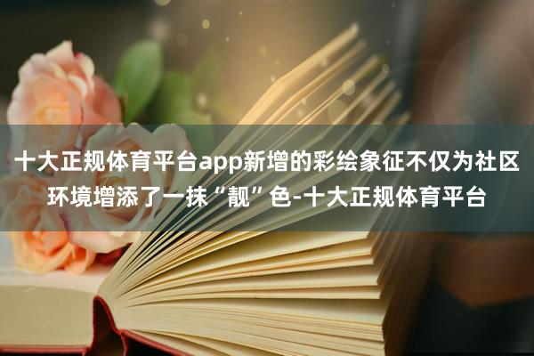 十大正规体育平台app新增的彩绘象征不仅为社区环境增添了一抹“靓”色-十大正规体育平台