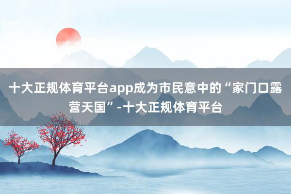 十大正规体育平台app成为市民意中的“家门口露营天国”-十大正规体育平台