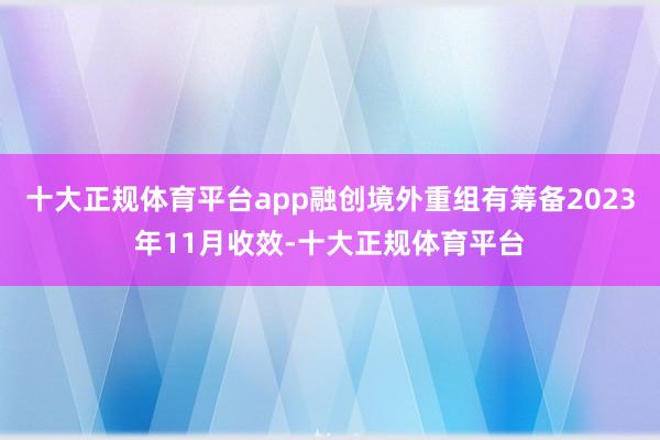 十大正规体育平台app融创境外重组有筹备2023年11月收效-十大正规体育平台
