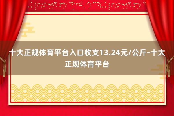 十大正规体育平台入口收支13.24元/公斤-十大正规体育平台