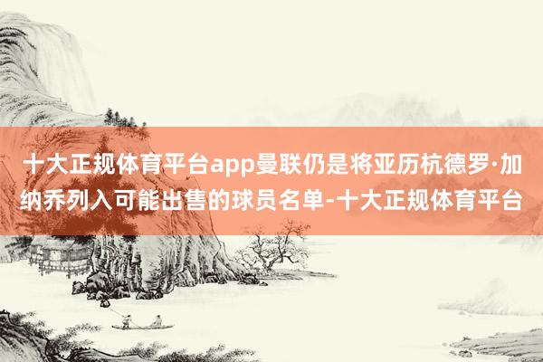 十大正规体育平台app曼联仍是将亚历杭德罗·加纳乔列入可能出售的球员名单-十大正规体育平台