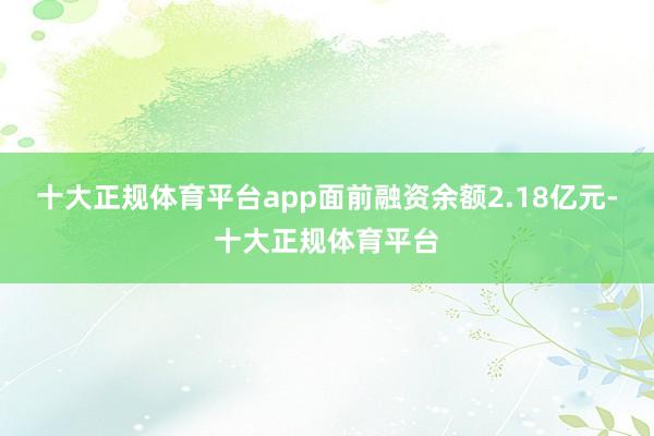十大正规体育平台app面前融资余额2.18亿元-十大正规体育平台