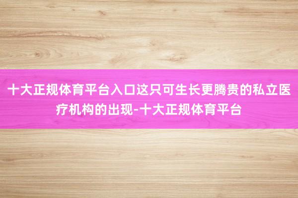 十大正规体育平台入口这只可生长更腾贵的私立医疗机构的出现-十大正规体育平台