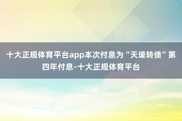 十大正规体育平台app本次付息为“天壕转债”第四年付息-十大正规体育平台