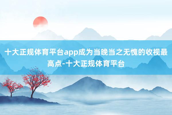 十大正规体育平台app成为当晚当之无愧的收视最高点-十大正规体育平台