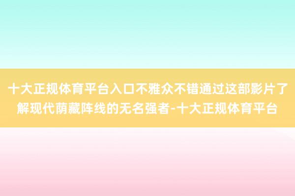 十大正规体育平台入口不雅众不错通过这部影片了解现代荫藏阵线的无名强者-十大正规体育平台