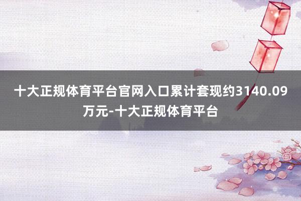 十大正规体育平台官网入口累计套现约3140.09万元-十大正规体育平台