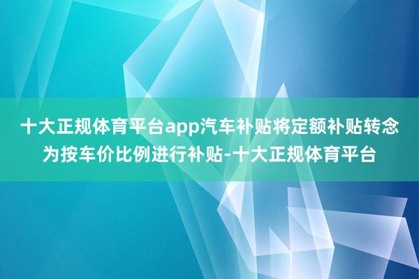 十大正规体育平台app汽车补贴将定额补贴转念为按车价比例进行补贴-十大正规体育平台