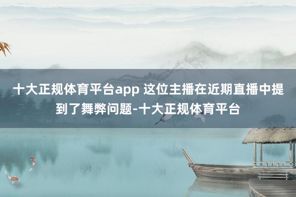 十大正规体育平台app 这位主播在近期直播中提到了舞弊问题-十大正规体育平台