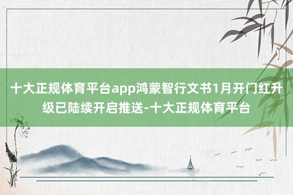 十大正规体育平台app鸿蒙智行文书1月开门红升级已陆续开启推送-十大正规体育平台