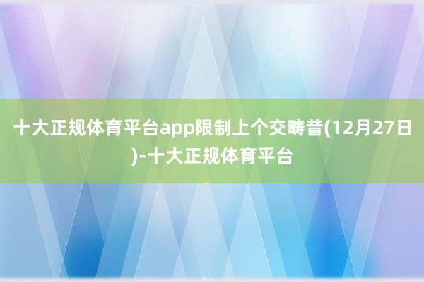 十大正规体育平台app限制上个交畴昔(12月27日)-十大正规体育平台