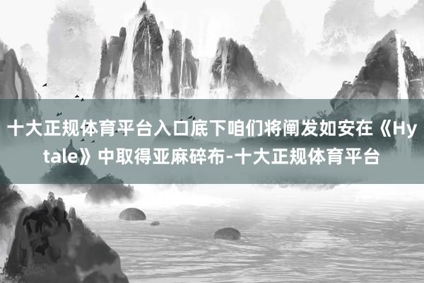 十大正规体育平台入口底下咱们将阐发如安在《Hytale》中取得亚麻碎布-十大正规体育平台