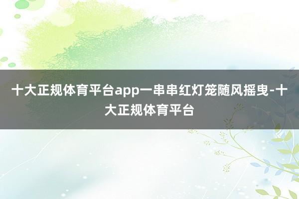 十大正规体育平台app一串串红灯笼随风摇曳-十大正规体育平台