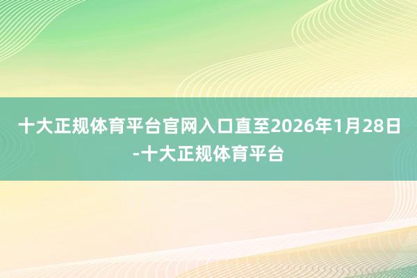 十大正规体育平台官网入口直至2026年1月28日-十大正规体育平台