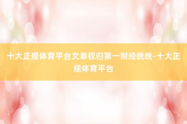 十大正规体育平台文章权归第一财经统统-十大正规体育平台