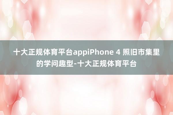 十大正规体育平台appiPhone 4 照旧市集里的学问趣型-十大正规体育平台