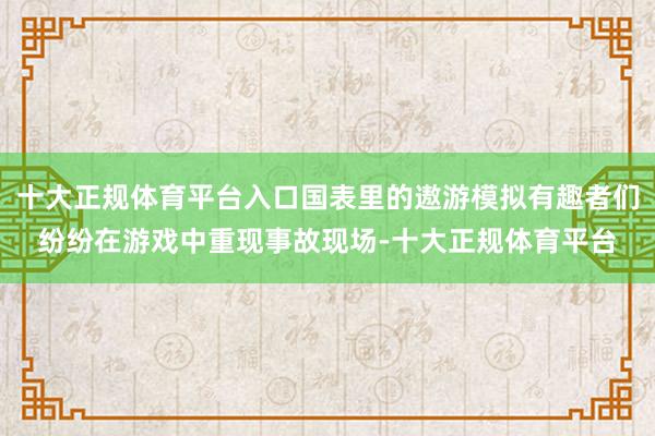 十大正规体育平台入口国表里的遨游模拟有趣者们纷纷在游戏中重现