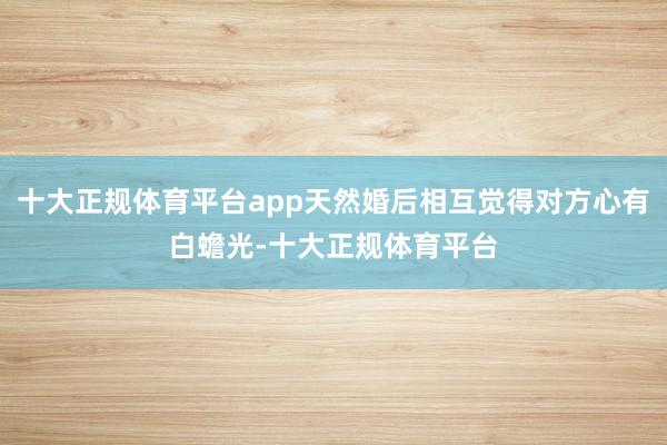 十大正规体育平台app天然婚后相互觉得对方心有白蟾光-十大正规体育平台