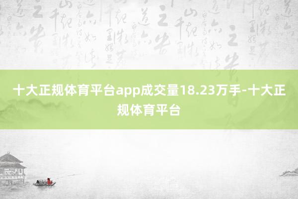 十大正规体育平台app成交量18.23万手-十大正规体育平台