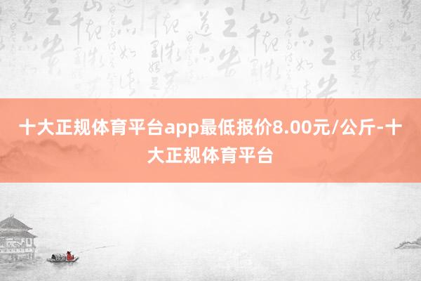 十大正规体育平台app最低报价8.00元/公斤-十大正规体育平台