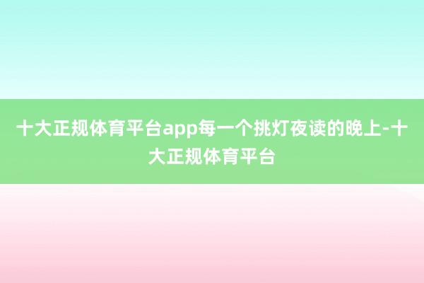 十大正规体育平台app每一个挑灯夜读的晚上-十大正规体育平台