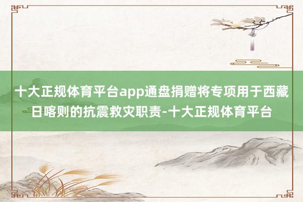 十大正规体育平台app通盘捐赠将专项用于西藏日喀则的抗震救灾职责-十大正规体育平台