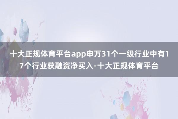十大正规体育平台app申万31个一级行业中有17个行业获融资净买入-十大正规体育平台