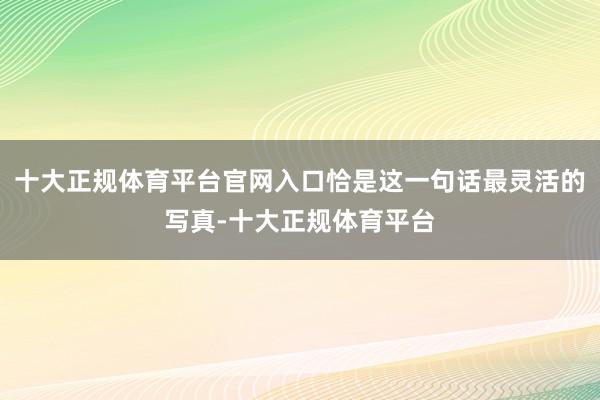 十大正规体育平台官网入口恰是这一句话最灵活的写真-十大正规体育平台