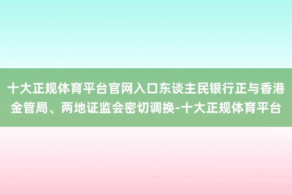 十大正规体育平台官网入口东谈主民银行正与香港金管局、两地证监会密切调换-十大正规体育平台