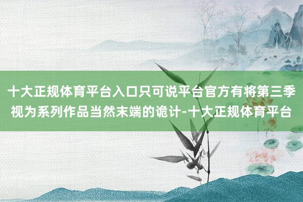 十大正规体育平台入口只可说平台官方有将第三季视为系列作品当然末端的诡计-十大正规体育平台