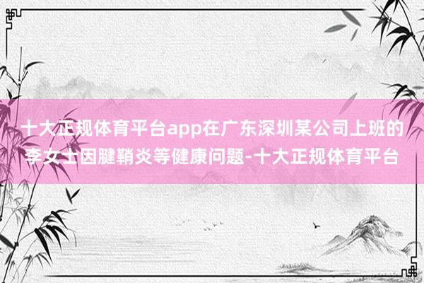 十大正规体育平台app在广东深圳某公司上班的李女士因腱鞘炎等健康问题-十大正规体育平台