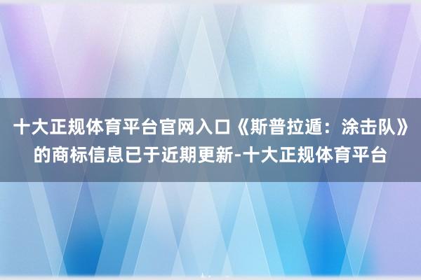 十大正规体育平台官网入口《斯普拉遁：涂击队》的商标信息已于近期更新-十大正规体育平台