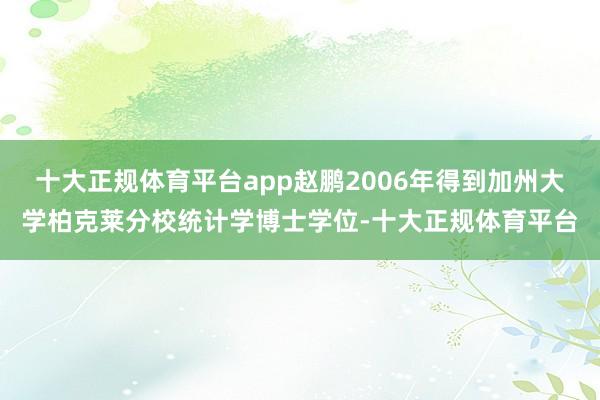 十大正规体育平台app赵鹏2006年得到加州大学柏克莱分校统计学博士学位-十大正规体育平台