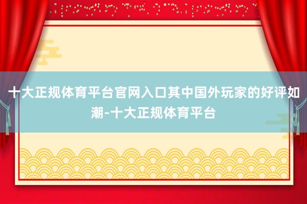 十大正规体育平台官网入口其中国外玩家的好评如潮-十大正规体育平台