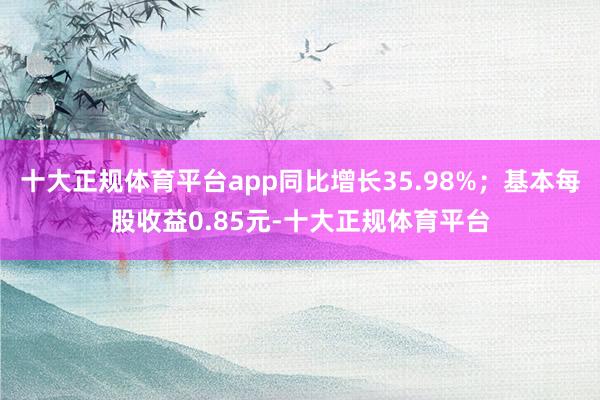 十大正规体育平台app同比增长35.98%；基本每股收益0.85元-十大正规体育平台