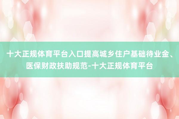十大正规体育平台入口提高城乡住户基础待业金、医保财政扶助规范-十大正规体育平台