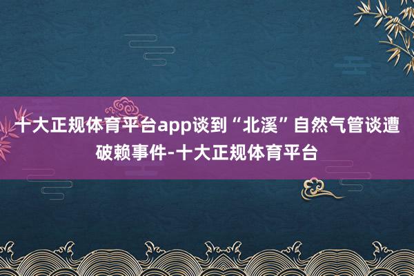 十大正规体育平台app谈到“北溪”自然气管谈遭破赖事件-十大正规体育平台