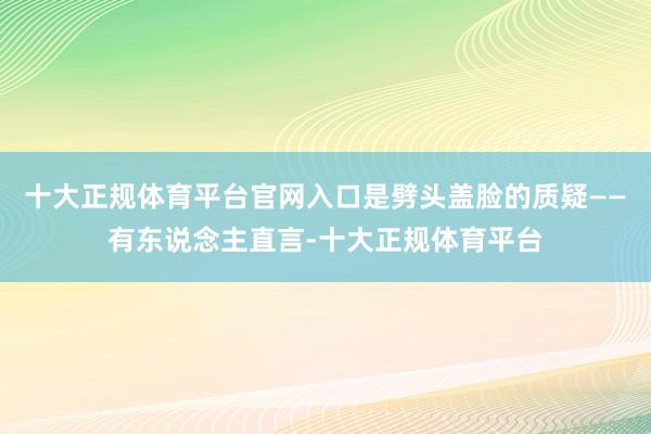 十大正规体育平台官网入口是劈头盖脸的质疑——有东说念主直言-十大正规体育平台