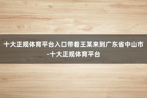 十大正规体育平台入口带着王某来到广东省中山市-十大正规体育平台