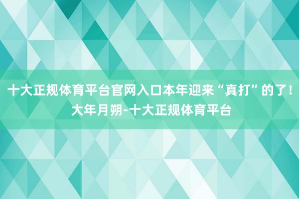 十大正规体育平台官网入口本年迎来“真打”的了! 大年月朔-十大正规体育平台