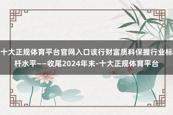 十大正规体育平台官网入口该行财富质料保握行业标杆水平——收尾2024年末-十大正规体育平台