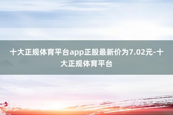 十大正规体育平台app正股最新价为7.02元-十大正规体育平台