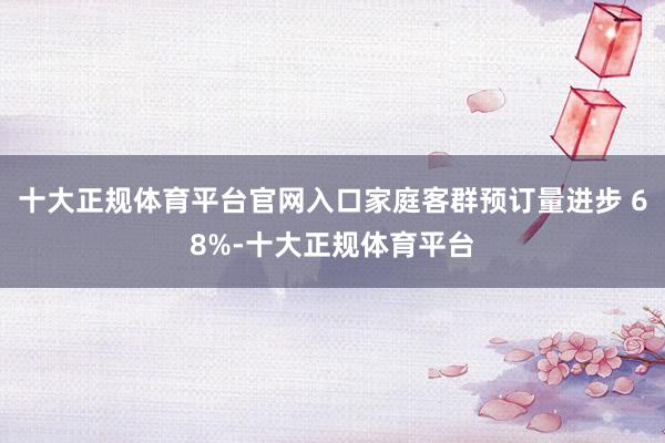 十大正规体育平台官网入口家庭客群预订量进步 68%-十大正规体育平台