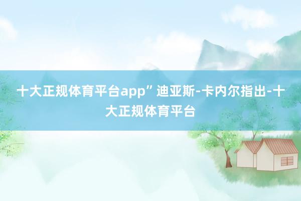 十大正规体育平台app”迪亚斯-卡内尔指出-十大正规体育平台