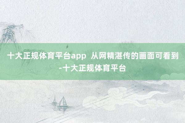 十大正规体育平台app  从网精湛传的画面可看到-十大正规体育平台