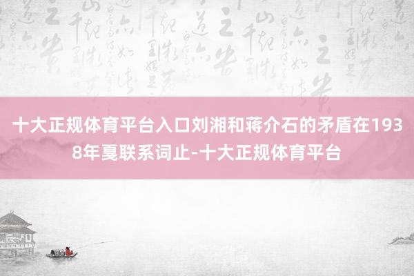 十大正规体育平台入口刘湘和蒋介石的矛盾在1938年戛联系词止-十大正规体育平台