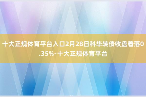 十大正规体育平台入口2月28日科华转债收盘着落0.35%-十大正规体育平台