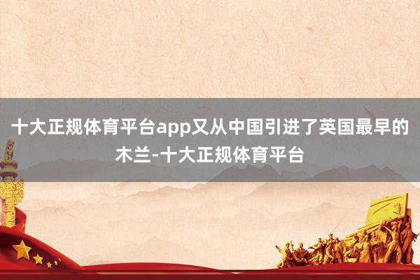 十大正规体育平台app又从中国引进了英国最早的木兰-十大正规体育平台
