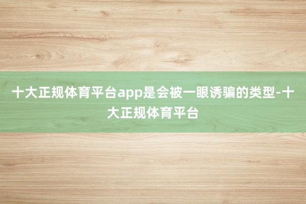 十大正规体育平台app是会被一眼诱骗的类型-十大正规体育平台