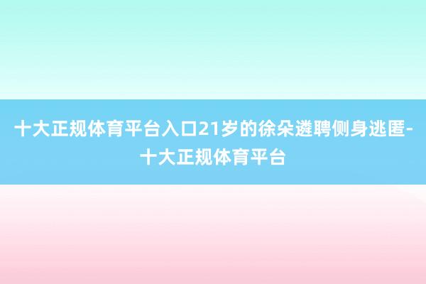 十大正规体育平台入口21岁的徐朵遴聘侧身逃匿-十大正规体育平台